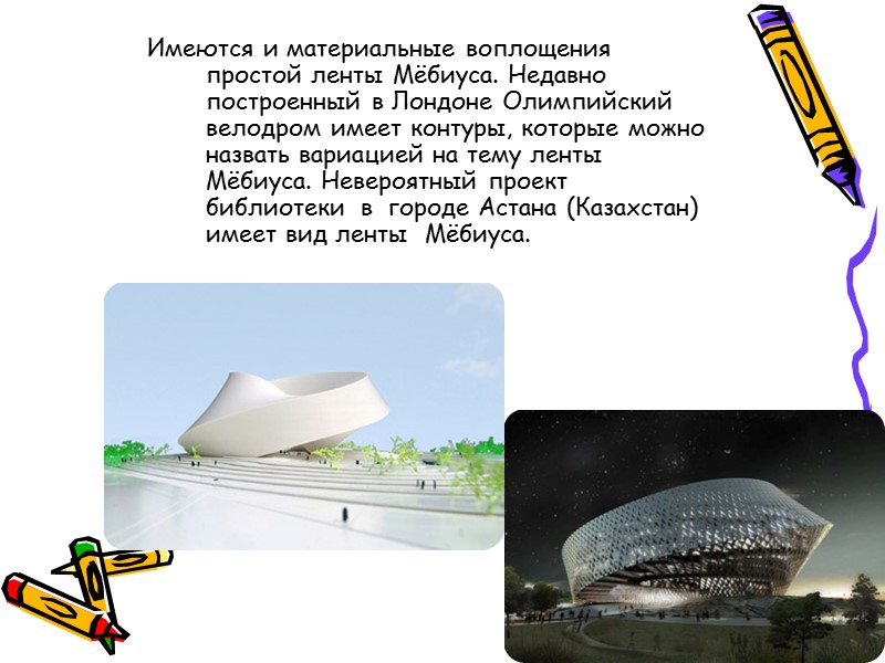 Имеются и материальные воплощения простой ленты Мёбиуса. Недавно построенный в Лондоне Олимпийский велодром имеет